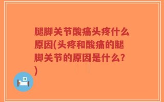 腿脚关节酸痛头疼什么原因(头疼和酸痛的腿脚关节的原因是什么？)