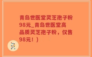 青岛世医堂灵芝孢子粉98元_青岛世医堂高品质灵芝孢子粉，仅售98元！)