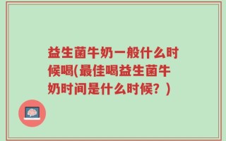 益生菌牛奶一般什么时候喝(最佳喝益生菌牛奶时间是什么时候？)