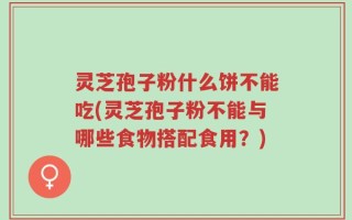 灵芝孢子粉什么饼不能吃(灵芝孢子粉不能与哪些食物搭配食用？)