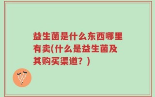 益生菌是什么东西哪里有卖(什么是益生菌及其购买渠道？)