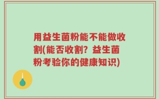 用益生菌粉能不能做收割(能否收割？益生菌粉考验你的健康知识)