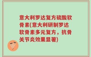 意大利罗达复方硫酸软骨素(意大利研制罗达软骨素多元复方，抗骨关节炎效果显著)