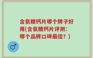 含氨糖钙片哪个牌子好用(含氨糖钙片评测：哪个品牌口碑最佳？)