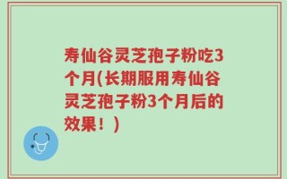 寿仙谷灵芝孢子粉吃3个月(长期服用寿仙谷灵芝孢子粉3个月后的效果！)