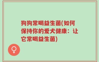 狗狗常喝益生菌(如何保持你的爱犬健康：让它常喝益生菌)