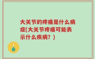 大关节的疼痛是什么病症(大关节疼痛可能表示什么疾病？)
