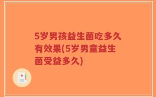 5岁男孩益生菌吃多久有效果(5岁男童益生菌受益多久)