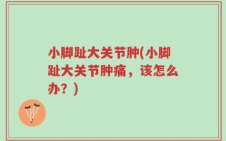 小脚趾大关节肿(小脚趾大关节肿痛，该怎么办？)