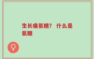 生长痛氨糖？ 什么是氨糖