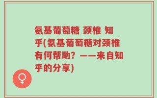 氨基葡萄糖 颈椎 知乎(氨基葡萄糖对颈椎有何帮助？——来自知乎的分享)