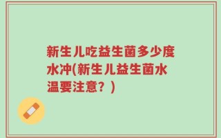 新生儿吃益生菌多少度水冲(新生儿益生菌水温要注意？)