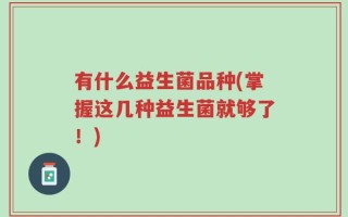 有什么益生菌品种(掌握这几种益生菌就够了！)