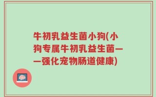 牛初乳益生菌小狗(小狗专属牛初乳益生菌——强化宠物肠道健康)