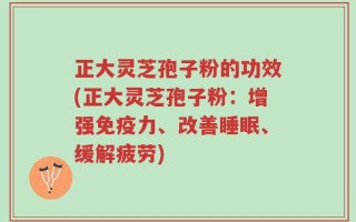 正大灵芝孢子粉的功效(正大灵芝孢子粉：增强免疫力、改善睡眠、缓解疲劳)