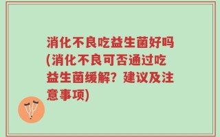 消化不良吃益生菌好吗(消化不良可否通过吃益生菌缓解？建议及注意事项)