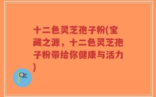 十二色灵芝孢子粉(宝藏之源，十二色灵芝孢子粉带给你健康与活力)