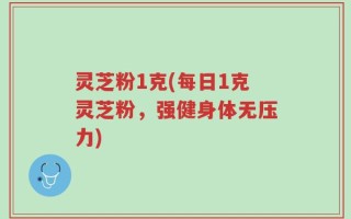 灵芝粉1克(每日1克灵芝粉，强健身体无压力)