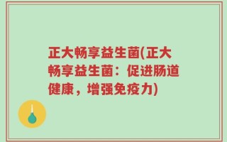 正大畅享益生菌(正大畅享益生菌：促进肠道健康，增强免疫力)
