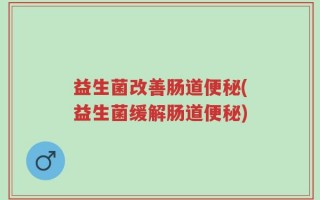 益生菌改善肠道便秘(益生菌缓解肠道便秘)