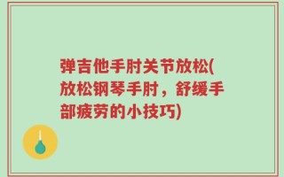 弹吉他手肘关节放松(放松钢琴手肘，舒缓手部疲劳的小技巧)