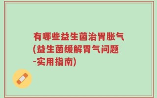 有哪些益生菌治胃胀气(益生菌缓解胃气问题-实用指南)