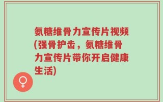 氨糖维骨力宣传片视频(强骨护齿，氨糖维骨力宣传片带你开启健康生活)