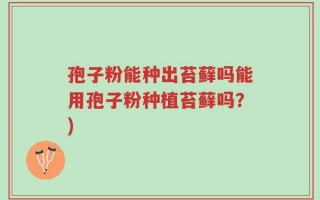 孢子粉能种出苔藓吗能用孢子粉种植苔藓吗？)