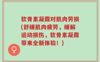软骨素凝露对肌肉劳损(舒缓肌肉疲劳，缓解运动损伤，软骨素凝露带来全新体验！)