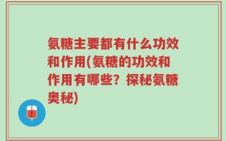 氨糖主要都有什么功效和作用(氨糖的功效和作用有哪些？探秘氨糖奥秘)