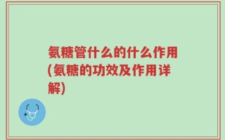 氨糖管什么的什么作用(氨糖的功效及作用详解)