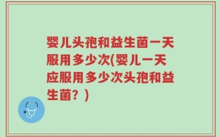 婴儿头孢和益生菌一天服用多少次(婴儿一天应服用多少次头孢和益生菌？)