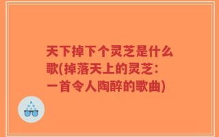 天下掉下个灵芝是什么歌(掉落天上的灵芝：一首令人陶醉的歌曲)