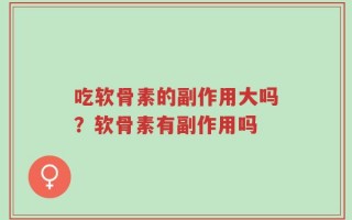 吃软骨素的副作用大吗？软骨素有副作用吗