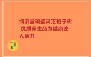 悯济堂破壁灵芝孢子粉 优质养生品为健康注入活力