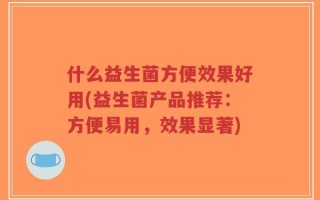 什么益生菌方便效果好用(益生菌产品推荐：方便易用，效果显著)