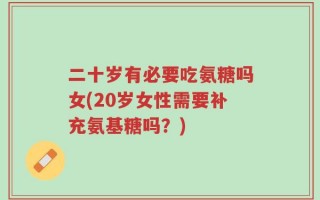 二十岁有必要吃氨糖吗女(20岁女性需要补充氨基糖吗？)