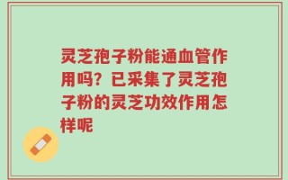 灵芝孢子粉能通血管作用吗？已采集了灵芝孢子粉的灵芝功效作用怎样呢