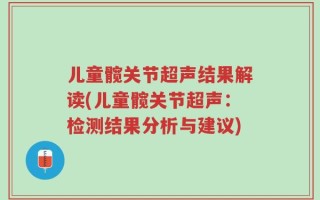 儿童髋关节超声结果解读(儿童髋关节超声：检测结果分析与建议)