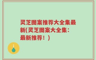 灵芝图案推荐大全集最新(灵芝图案大全集：最新推荐！)