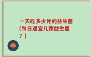 一天吃多少片的益生菌(每日适宜几颗益生菌？)