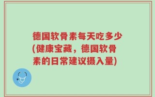 德国软骨素每天吃多少(健康宝藏，德国软骨素的日常建议摄入量)