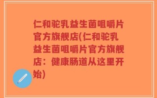 仁和驼乳益生菌咀嚼片官方旗舰店(仁和驼乳益生菌咀嚼片官方旗舰店：健康肠道从这里开始)