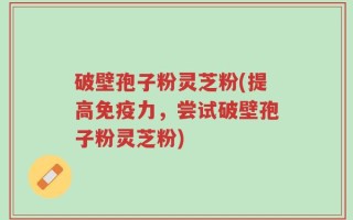 破壁孢子粉灵芝粉(提高免疫力，尝试破壁孢子粉灵芝粉)