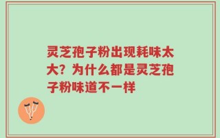 灵芝孢子粉出现耗味太大？为什么都是灵芝孢子粉味道不一样