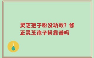 灵芝孢子粉没功效？修正灵芝孢子粉靠谱吗