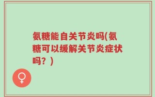 氨糖能自关节炎吗(氨糖可以缓解关节炎症状吗？)