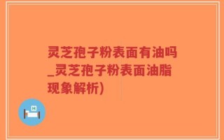 灵芝孢子粉表面有油吗_灵芝孢子粉表面油脂现象解析)