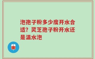 泡孢子粉多少度开水合适？灵芝孢子粉开水还是温水泡