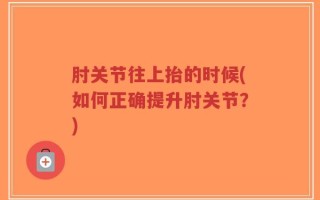 肘关节往上抬的时候(如何正确提升肘关节？)